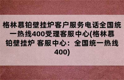 格林慕铂壁挂炉客户服务电话全国统一热线400受理客服中心(格林慕铂壁挂炉 客服中心：全国统一热线400)